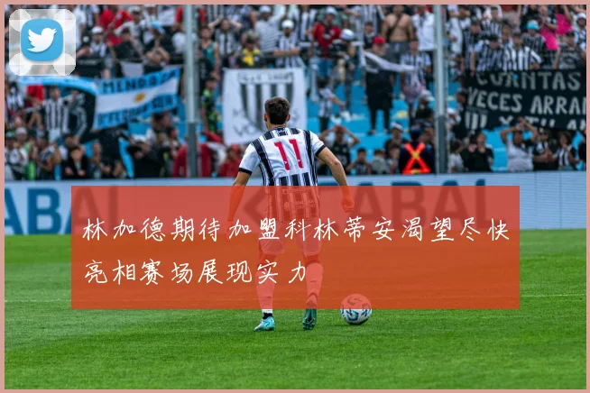 林加德期待加盟科林蒂安渴望尽快亮相赛场展现实力