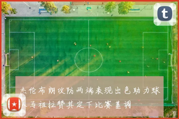杰伦布朗攻防两端表现出色助力球队马祖拉赞其定下比赛基调
