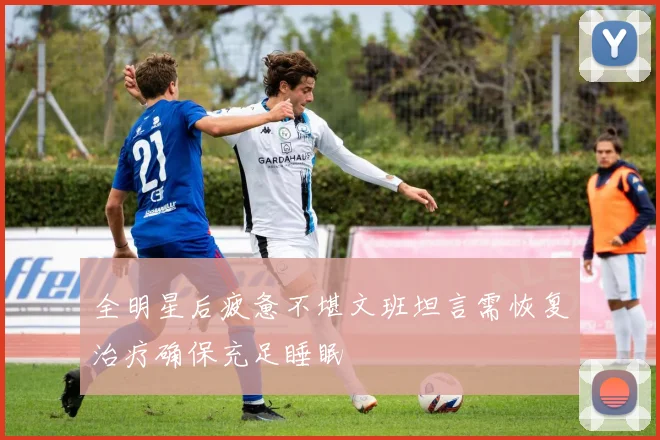 全明星后疲惫不堪文班坦言需恢复治疗确保充足睡眠