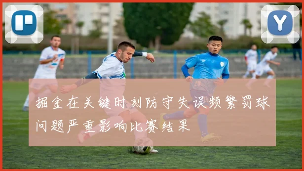 掘金在关键时刻防守失误频繁罚球问题严重影响比赛结果