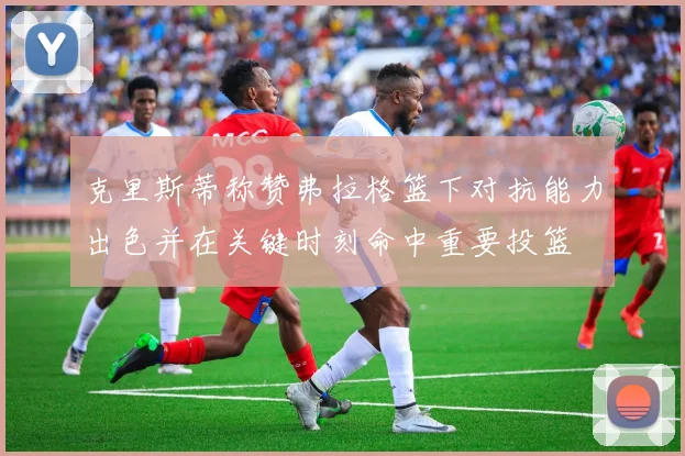 克里斯蒂称赞弗拉格篮下对抗能力出色并在关键时刻命中重要投篮