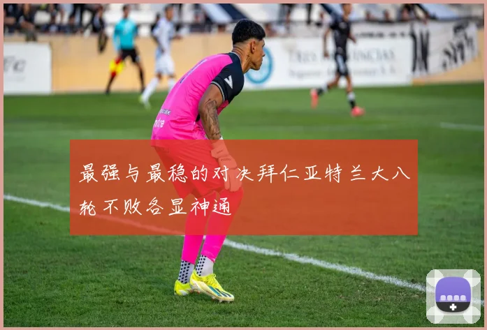 最强与最稳的对决拜仁亚特兰大八轮不败各显神通