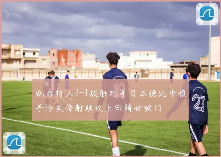 凯尔特人3-1战胜对手日本德比中旗手怜央传射助攻上田绮世破门