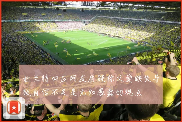 杜兰特回应网友质疑称父爱缺失导致自信不足是无知愚蠢的观点