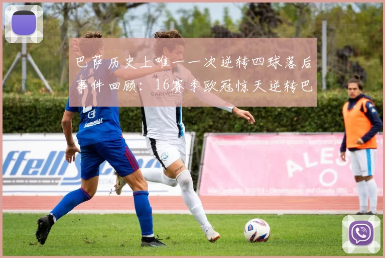巴萨历史上唯一一次逆转四球落后事件回顾：16赛季欧冠惊天逆转巴黎