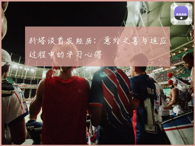 科塔谈首发经历：意外之喜与适应过程中的学习心得