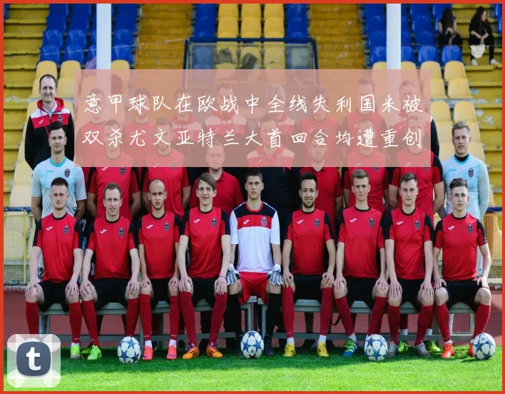 意甲球队在欧战中全线失利国米被双杀尤文亚特兰大首回合均遭重创