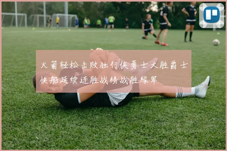 火箭轻松击败独行侠勇士大胜爵士快船延续连胜战绩战胜绿军