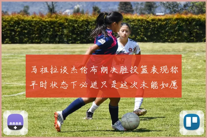 马祖拉谈杰伦布朗决胜投篮表现称平时状态下必进只是这次未能如愿