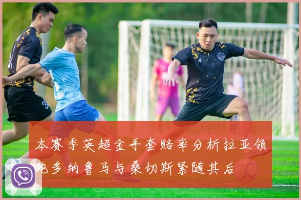 本赛季英超金手套赔率分析拉亚领跑多纳鲁马与桑切斯紧随其后