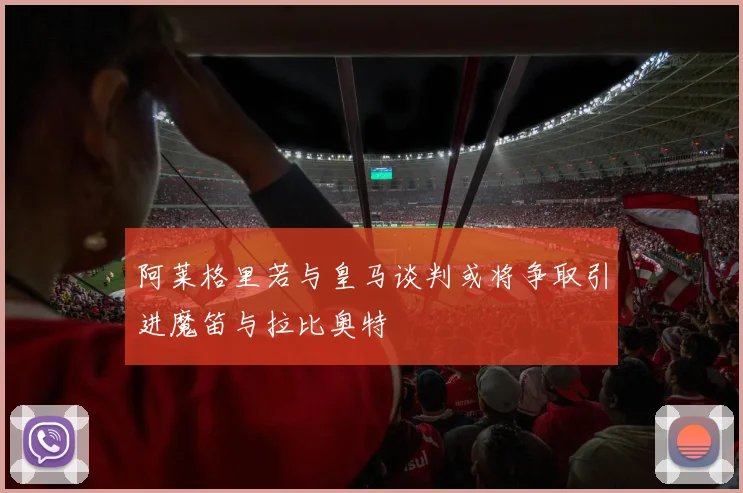 阿莱格里若与皇马谈判或将争取引进魔笛与拉比奥特