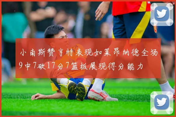 小南斯赞亨特表现如莱昂纳德全场9中7砍17分7篮板展现得分能力