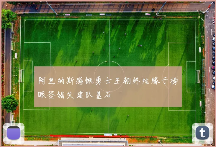 阿里纳斯感慨勇士王朝终结缘于榜眼签错失建队基石