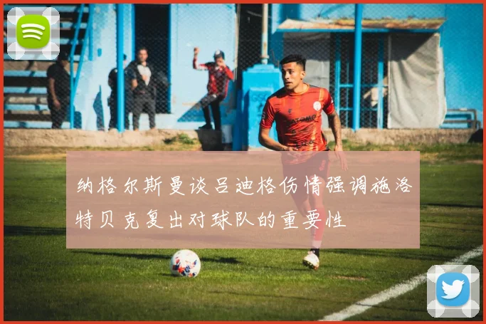 纳格尔斯曼谈吕迪格伤情强调施洛特贝克复出对球队的重要性