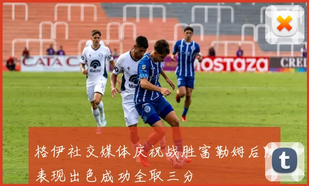 格伊社交媒体庆祝战胜富勒姆后防表现出色成功全取三分