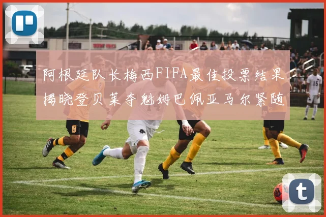 阿根廷队长梅西FIFA最佳投票结果揭晓登贝莱夺魁姆巴佩亚马尔紧随其后